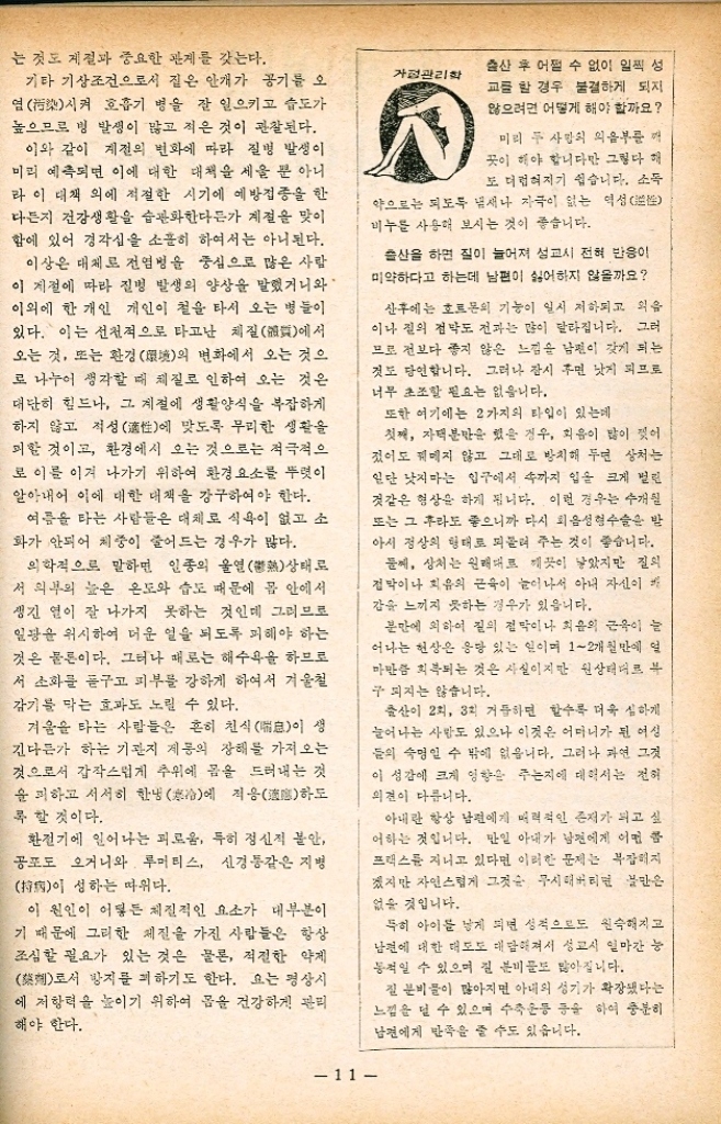 ﻿  계절을 탄다는 병을 추방하는 비결 질병은 특히 전염성 질환은 같은 질병이 멋해 마다 크게 유행하는 특성이 있어 이를 주기성 이라고 부른다. 예를 들어 일본뇌염 E이 우리나라에서 약 3년마다 백 및 천의 환자가 발생한다든지 홍익 2년 이 또는 3년마다 폭발적으로 전파된다든가 또는 「인플루엔자」가 못해마다 전 세계적으로 대유행을 한다든가 하는 따위이다. 이러한 현상 은 지역에 따라 또 그 국가의 문화수준에 따라 같은 종류의 질병이라도 주기기간 이 이 다르게 된다. 이러한 현상이 미리 예측 되면 한 개인보다는 국가적으로 이를 예방 또는 관리하는데 큰 도움이 된다. 이와 비슷한 것으로 계절을 타는 소위 계절적 변이 현상이 있다. 예를 들어 여 吳라는 름철에는 소화기 전염병染으로서 장 •티프스 이질淡 모기로 옮겨지는 뇌연 마 라리아 등이 많이 유행되고 겨울철에는 공기전 염으로서 디프테리아 페인 루머티스연 성홍 열등이 많이 도는 것이 잘 알려져 있 다. 이렇게 계절을 하는 이유의 전부는 알려지 지 않고 있으나 대략 다음과 같은 항목으로 선 명하고 있다. •계절과 저항抵抗 우리 몸에는 낳아서부터 비특이성방어非 이라는 것이 있어 외부에서 들어온 이 물物에 대하여 살균한다든가 중화中한 다든가 하여 이들 막아내는 힘이 있다. 즉 먹은 음식물을 소화시키는데 도움이 되는 위산은 병 원체를 살균하는 힘이 있는데 이것이 온도가 높 고 습도가 높은 여름철에는 위산 분비가 감소하 게 되어 보통 때는 병을 일으키는 글을 죽일 수 있는데도 위산이 적어서 균이 살아 남아 병을 일으키는 수가 있다. 김 인 서울의대 예방의학교수 달 또 대사代나 내분비 分도 저절로 변화를 받아 저항력이 약하게 된다. 뿐만 아니 라 우리 몸에 기왕 생겼던 면역력도 게 절적으로 변화를 받아 저항력이 약하게 된다는 것이다. ・계절과 군거생활 겨울철에는 의부가 춥기 때문에 자연 집 안방 에 모여 들어 생활하기 마련이다. 이렇게 되면 방 안의 사람 수가 늘어서 소위 군거생활의 양상 이 뭘 뿐만 아니라 춥기 때문에 외부의 찬 공기 를 막으려고 애써서 방안 공기의 환기氣가 줄어들 것이 틀림 없다. 방 안에 많은 사람이 있 다면 접촉하는 기회가 많아진다는 점에서 병은 쉽게 옮겨질 것이고 환기가 잘 안된다면 병원균 이 그만큼 많아지기 때문에 병이 잘 일어나는 이유가 된다. 겨울에 군거생활 특히 도시의 밀집상태  狀는 공기 전인 피염 기관지염 디프테리 아 홍역 결핵 등의 발생을 도울 것이 들림 없 다. •기상변화氣化와 질병 발생 기상과 병은 확실히 관계가 있다. 질병 발생 도 그렇거니와 특히 사망의 경우에는 우리나라 를 위시하여 대다수의 국가에서 여름철에 사당 수가 적고 겨울철에는 많다. 그 중 호흡기 질환 에 의한 사망은 현저하게 많다. 질병 발생도 호 흡기의 경우 10월4월에는 평균 이상이다. 더 우기 노인의 경우에는 심한 것으로 보인다. 여름철에는 세균 번식이 특히 우리 치은 정도 의 온도에서 가장 높고 여름철에 식품이 상하기 쉬운 것이나 소화기가 탈이 나기 쉬운 것 등은 여름철에 소화기 전염병이 생기기 쉬운 까닭이다. 병을 옮겨주는 파리 모기가 여름철에 번식하 10