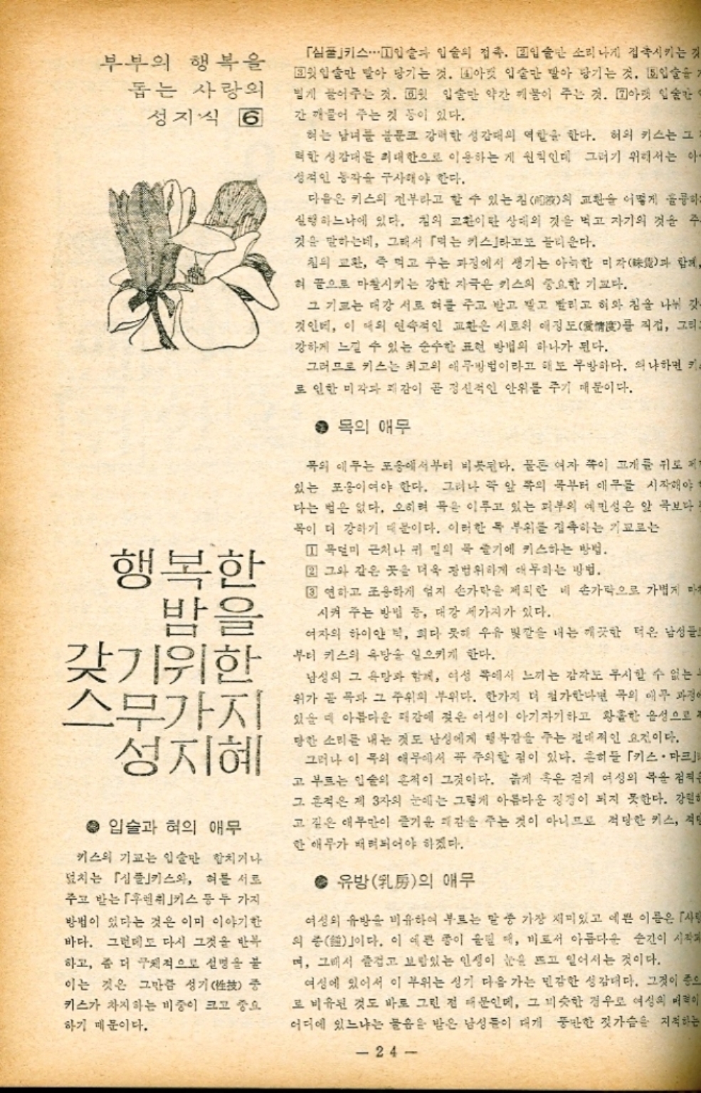 부부의 행복을 돕는 사랑의 성지 6 심플스⋯⋯입술과 입술의 접촉. 입술만 소리 나게 접촉시키는 것 윗입술만 받아 당기는 것. 아랫입술만 빨아 당기는 것. 입술을 기 볍게 끌어주는 것. ▣윗 입술만 약간 깨물이 주는 것. 아랫 입술간 간 깨물어 주는 것 등이 있다. 혀는 남녀를 불문코 강력한 성감대의 역할을 한다. 혀의 키스는 그 력한 성감대를 최대한으로 이용하는 게 원칙인데 그러기 위해서는 아 성적인 동작을 구사해야 한다. 다음은 키스의 전부라고 할 수 있는 침의 교환을 어떻게 훌륭하 실행하느냐에 있다. 침의 교환이란 상태의 것을 먹고 자기의 것을 주 것을 말하는데 그래서 「먹는 키스라고도 불리운다. 침의 교환 즉 먹고 주는 과정에서 생기는 아늑한 미각과 함께 혀 끝으로 마찰시키는 강한 자극은 키스의 중요한 기교다. 그 기르는 대강 서로 혀를 주고 받고 받고 빨리고 히와 침을 나눠 갓 것인데 이 때의 연속적인 교환은 서로의 애정도를 직접 그리 강하게 느낄 수 있는 순수한 표현 방법의 하나가 된다. 그러므로 키스는 최고의 애무방법이라고 해도 무방하다. 왜냐하면 키 로 인한 미각과 감이 곧 정신적인 안위를 주기 때문이다. ● 목의 애무 목의 애무는 포옹에서부터 비롯된다. 물론 여자 쪽이 고개를 뒤로 있는 포이어야 한다. 그러나 꼭 앞 쪽의 목부터 애무를 시작해야 다는 법은 없다. 오히려 묵은 이루고 있는 피부의 예민성은 앞 극보다 목이 더 강하기 때문이다. 이러한 목 부위를 접촉하는 기교로는 목덜미 근처나 귀 밑의 폭 줄기에 키스하는 방법. 행복한 2 그와 같은 곳을 더욱 광범위하게 애무하는 방법. 밤을 갖기위한 스무가지 성지혜 • 입술과 혀의 애무 키스의 기교는 입술만 합치기나 덮치는 「키스와 혀를 서로 주고 받는 「후렌치키스 등 두 가지 방법이 있다는 것은 이미 이야기한 바다. 그런데도 다시 그것을 반복 하고 좀 더 구체적으로 설명을 불 이는 것은 그만큼 성기性 중 키스가 차지하는 비중이 크고 중요 하기 때문이다. 3 연하고 조용하게 엄지 손가락을 제외한 네 손가락으로 가볍게 마 시켜 주는 방법 등 대강 세가지가 있다. 여자의 하이안 최다 못해 우유 빛깔을 내는 깨끗한 턱은 남성들 부터 키스의 유방송 일으키게 한다. 남성의 그 욕망과 함께 여성 쪽에서 느끼는 감자도 무시할 수 없는 위가 곧 목과 그 주위의 부위다. 한가지 더 첨가한다면 곡의 애무 과정이 있을 때 아름다운 패감에 젖은 여성이 아기자기하고 황홀한 음성으로 당한 소리를 내는 것도 남성에게 행복감을 주는 절대적인 요건이다. 그러나 이 무의 애무에서 꼭 주의할 점이 있다. 흔히들 「키스마크 고 부르는 입술의 흔적이 그것이다. 늙게 혹은 길게 여성의 목을 검 그 흔적은 제 3자의 눈에는 그렇게 아름다운 징징이 되지 못한다. 강원히 고 깊은 애무만이 즐거운 미감을 주는 것이 아니므로 적당한 키스 적당 한 애무가 배려되어야 하겠다. 유방의 애무 여성의 유방을 비유하여 부르는 말 중 가장 재미있고 예쁜 이름은 사 의 중」이다. 이 예쁜 종이 필 때 비로서 아름다운 순간이 시작되 며 그래서 즐겁고 보람있는 인생이 눈을 뜨고 일어서는 것이다. 여성에 있어서 이 부위는 성기 다음 가는 민감한 성감대다. 그것이 의 로 비유된 것도 바로 그런 점 때문인데 그 비슷한 경우로 여성의 매력이 어디에 있느냐는 물음은 받은 남성들이 대개 풍만한 젓가슴을 지적하는 24