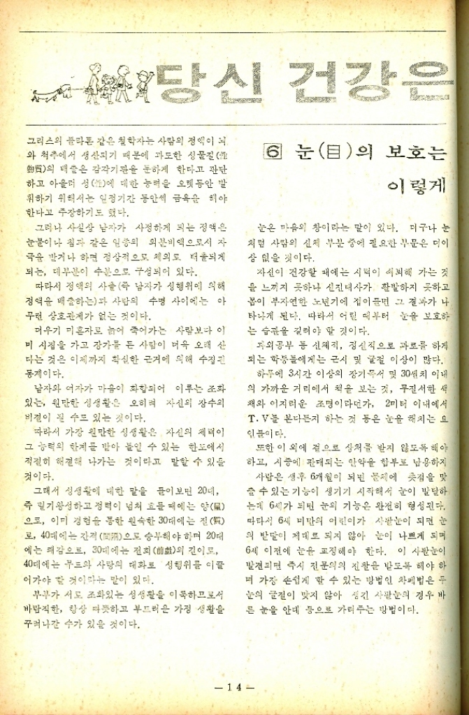 ﻿  당신 그리스의 플라톤 같은 철학자는 사람의 정액이 뇌 와 척추에서 생산되기 때문에 과도한 성물질 의 매출은 감각기관을 둔하게 한다고 판단 하고 아울러 성性에 대한 능력을 오랫동안 발 휘하기 위해서는 일정기간 동안씩 금욕을 해야 한다고 주장하기도 했다. 그러나 사실상 남자가 사정하게 되는 정액은 눈물이나 침과 같은 일종의 외분비액으로서 자 극을 받거나 하면 정상적으로 체외로 배출되게 되는 대부분이 수분으로 구성되어 있다. 따라서 정액의 사흘 즉 남자가 성행위에 의해 정액을 배출하는과 사람의 수명 사이에는 아 무텬 상호관계가 없는 것이다. 더우기 미혼자로 늙어 죽어가는 사람보다 이 미 시집을 가고 장가를 든 사람이 더욱 오래 산 다는 것은 이제까지 확실한 근거에 의해 수집된 동계이다. 남자와 여자가 마음이 화합되어 이루는 조화 있는 원만한 성생활은 오히려 자신의 장수의 비결이 될 수도 있는 것이다. 따라서 가장 원만한 성생활은 자신의 체력이 그 능력의 한계를 받아 들일 수 있는 한도에서 적절히 해결해 나가는 것이라고 말할 수 있을 것이다. 그래서 성생활에 대한 말을 들어보면 20대 즉 혈기왕성하고 정력이 넘쳐 흐를 때에는 양 으로 이미 경험을 통한 원숙한 30대에는 진 •로 40대에는 간격으로 승부해야 하며 20대 에는 쾌감으로 30대에는 전회 화의 길이로 40대에는 무드와 사랑의 대화로 성행위를 이끌 이가야 할 것이라는 말이 있다. 부부가 서로 조화있는 성생활을 이룩하므로서 바람직한 항상 따뜻하고 부드러운 가정 생활을 꾸려나간 수가 있을 것이다. 건강은 6 눈目의 보호는 이렇게 눈은 마음의 창이라는 말이 있다. 미구나 눈 처럼 사람의 신체 부분 중에 필요한 부문은 더이 상 없을 것이다. 자신이 건강할 때에는 시력이 쇠퇴해 가는 것 을 느끼지 못하나 신진대사가 활발하지 긋하고 봄이 부자연한 노년기에 접어들면 그 결과가 나 타나게 된다. 따라서 어릴 때부터 눈을 보호하 는 습관을 길러야 할 것이다. 과외공부 등 신체적 정신적으로 과로를 하게 되는 학동들에게는 근시 및 굴절 이상이 많다. 하루에 3시간 이상의 장기 독서 및 30센치 이내 의 가까운 거리에서 책을 보는 것 무질서한 색 채와 이지러운 조명이라던가 2미터 이내에서 T.V를 본다든지 하는 것 등은 눈을 해치는 요 인물이다. 또한 이 외에 겉으로 상처를 받지 않도록 해야 하고 시중에 판매되는 안약을 함부로 남용하지 사람은 생후 6개월이 되면 문제에 점을 맛 출 수 있는 기능이 생기기 시작해서 눈이 발달하 는데 6세가 되면 눈의 기능은 완전히 형성된다. 따라서 6세 미만의 어린이가 사눈이 되면 눈 의 발달이 제대로 되지 않아 눈이 나쁘게 되며 6세 이전에 눈을 교정해야 한다. 이 사판눈이 발견되면 즉시 전문의의 진찰을 받도록 해야 하 며 가장 손쉽게 할 수 있는 방법인 차폐법은 두 눈의 글이 맞지 않아 생긴 사눈의 경우 바 른 눈을 안대 등으로 가리주는 방법이다. 14