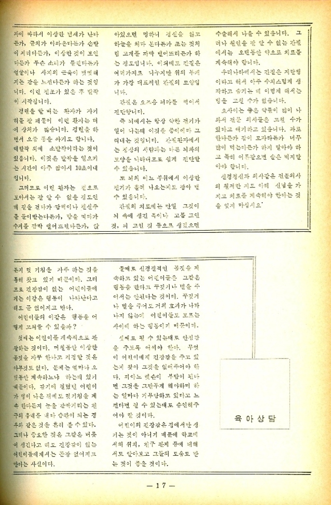 ﻿  자에 따라서 이상한 냄새가 난다 든가 골치가 아파온다든가 손발 이 저리다든가 이상한 것이 보인 다든가 무슨 소리가 들린다든가 얼굴이나 사지의 근육이 떳떳해 지는 감을 느낀다든가 하는 것일 니다. 이런 전조가 있은 후 발작 이 시작됩니다. 경련을 할 때는 환자가 자기 허문 잘 재물이 이런 환자는 혀 에 상처가 많습니다. 경권을 하 면서 오줌 똥을 싸기도 합니다. 대발작 외에 소발작이라는 것이 있읍니다. 이것은 발작을 일으키 는 시간이 아주 짧아서 10초이내 입니다. 그러므로 이런 환자는 것으로 보아서는 잘 알 수 없을 정도인 길을 걷다가 담벽이나 전신주 를 들이받는다든가 밥을 먹다가 수저를 깜박 떨어뜨린다든가 아있으면 멍하니 정신을 잃고 하늘을 쳐다 본다든가 조는 것처 립 고개를 까딱 떨어뜨리든가 하 는 정도입니다. 이외에도 간질은 여러가지로 나누지만 위의 두개 가 가장 대표적인 간의 모양입 니다. 간질은 요즈음 뇌를 적어서 진단합니다. 즉 뇌에서는 항상 약한 전기가 일어 나는데 이것을 종이에다 그 러내는 것입니다. 환자에서 는 정상의 사람과는 다른 뇌파의 모양을 나타내므로 쉽게 진단할 수 있습니다. 또 뇌의 어느 부위에서 이상한 전기가 흘러 나오는지도 잡아 낼 수 있읍니다. 간질의 치료에는 만일 그것이 뇌 속에 생긴 푸이나 고름 고인 것 피고인 것 등으로 생겼으면 수술해서 나을 수 있습니다. 그 더나 원인을 잘 알 수 없는 간질 에서는 오랜동안 약으로 치료를 계속해야 합니다. 우리나라에서는 간질은 지랄병 이라고 해서 아주 수치스럽게 생 각하고 숨기는 데 이렇게 해서는 병을 고칠 수가 없습니다. 요사이는 좋은 약이 많이 나 와서 전문 의사들은 고칠 수가 있다고 얘기하고 있습니다. 과로 한나가 잠이 모자라든가 너무 많이 먹는다든가 하지 말아야 하 고 특히 어른같으면 술은 먹지말 아야 합니다. 신경정신과 의사같은 전문의사 의 철저한 지도 아래 신념을 가 지고 치료를 계속해야 한다는 것 을 잊지 마십시오 든지 첫 기침을 자주 하는 것을 통해 찾고 있기 때문이다. 그러 므로 긴장감이 없는 어린이들에 게는 이같은 행동이 나타난다고 해도 곧 없어지고 만다. 어린이들의 이같은 행동을 어 떻게 고쳐줄 수 있을까 첫째는 이민이를 계속적으로 관 말하는 것이다. 며칠동안 이상한 몸짓을 자꾸 한나고 걱정할 것은 아무것도 없다. 문제는 얼마나 오 덧동안 계속하느냐 하는데 있기 때문이다. 감기에 걸렸던 어린이 가 병이 나온 뒤에도 헛기침을 제 속 한다든지 눈을 감짝거리는 구의 흉내를 내다 습관이 되는 경 우와 같은 것을 흔히 볼 수 있다. 그러나 중요한 것은 그같은 버릇 이 생긴다고 해도 긴장감이 없는 어린이들에게서는 문장 없어지고 한다는 사실이다. 둘째로 신경질적인 몸짓을 저 속하고 있는 어린이들은 그간은 행동을 한다고 꾸짖거나 벌을 주 어서는 안된다는 것이다. 꾸짖거 나 빌 주어도 거의 효과가 나타 나지 않는데 어린이들도 모르는 사이에 하는 행동이기 머문이다. 셋째로 될 수 있는대로 안정감 을 주도록 어씨야 한다. 무엇 이 어린이에게 긴장감을 주고 있 는지 찾아 그것을 없애주어야 한 다. 피아노 렛슨이 부담이 된다 면 그것을 그만두게 해야하며 하 는 일마다 거부당하고 있다고 느 낀다면 될 수 있는대로 승인해주 어야 할 것이다. 어린이의 긴장감은 집에서만 생 기는 것이 아니기 때문에 학교에 서의 위치 친구 관계 등에 대해 서도 알아보고 그들의 도움도 반 는 것이 좋을 것이다. 육아상담 17