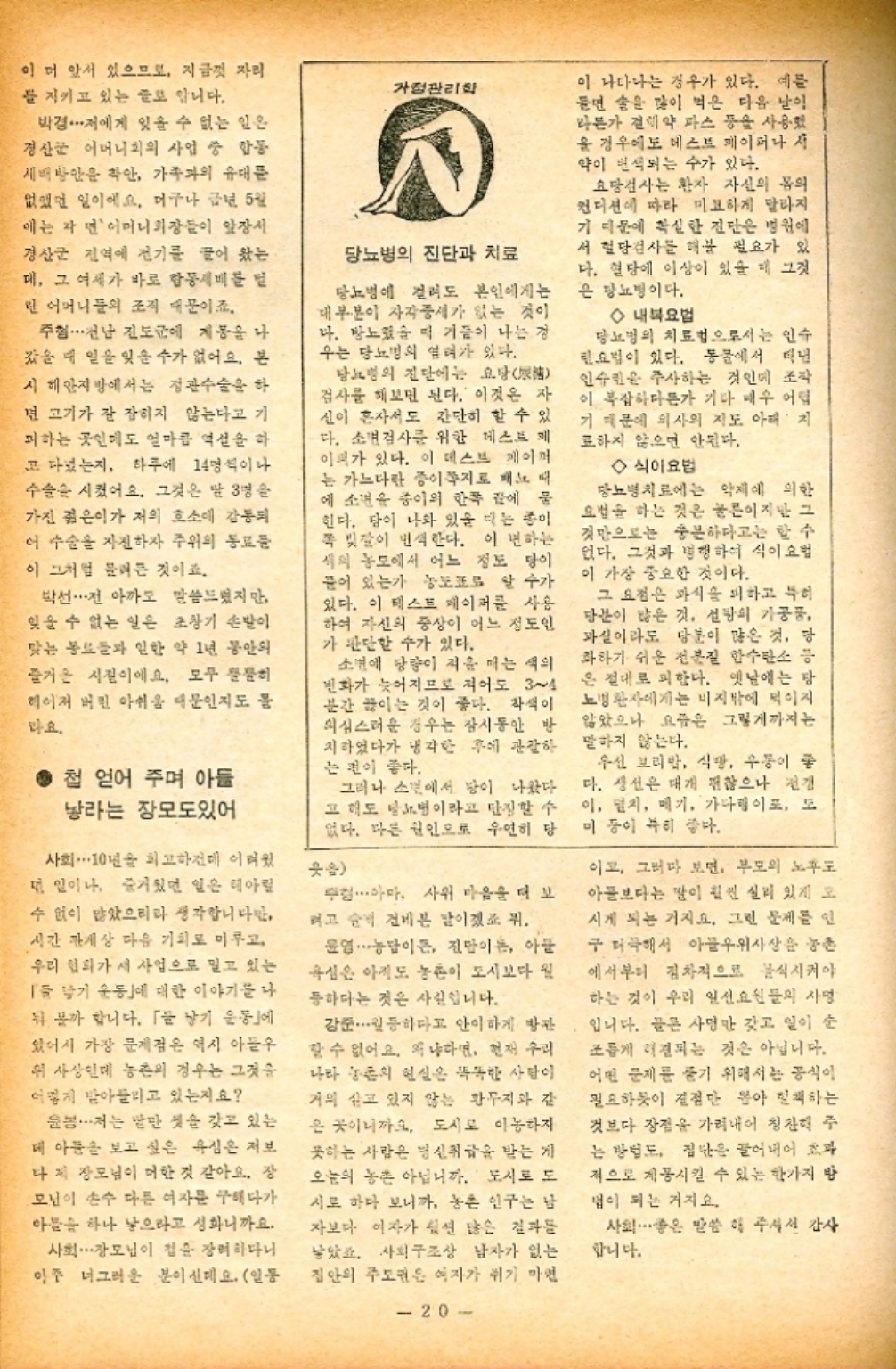 ﻿  이 더 앞서 있으므로 지금껏 자리 을 지키고 있는 글로 입니다. 박경・・・ 저에게 잊을 수 없는 일은 경산군 어머니회의 사업 중 합동 새벽방안은 착안 가족과의 유대를 없었던 일이에요. 머구나 금년 5월 에는 자면 어머니회장들이 앞장서 경산군 전역에 전기를 끌어 왔는 데 그 여제가 바로 합동계비를 린 어머니들의 조직 때문이죠. 주·전남 진도군에 계몽을 나 갔을 때 일을 잊을 수가 없어요. 본 시 해안지방에서는 정관수술을 하 면 고기가 잘 잡히지 않는다고 기 피하는 곳인데도 얼마큼 역설을 하 고 다녔는지 하루에 14명씩이나 수술을 시켰어요. 그것은 말 3명을 가진 젊은이가 저의 호소에 감동되 어 수술을 자진하자 주위의 동료 이 그처럼 몰려든 것이죠. 박선・・・ 아까도 말씀드렸지만 잊을 수 없는 일은 초창기 손발이 맞는 동료들과 일한 약 1년 동안의 즐거운 시절이에요. 모두 히 헤어져 버린 아쉬움 때문인지도 뭄 라요. ● 첩 얻어 주며 아들 낳라는 장모도있어 사회10년 회고하건데 어려웠 던 일이나 즐거웠던 일은 헤아릴 수 없이 많았으리라 생각합니다만 시간 관계상 다음 기회로 미루고 우리 협회가서 사업으로 밀고 있는 「들기 운동에 대한 이야기를 나 뭐 볼까 합니다. 「기 운동에 있어서 가장 문제점은 역시 아들수 위 사상인데 농촌의 경우는 그것을 어떻게 받아들이고 있는지요 봄...저는 말만 셋을 갖고 있는 데 아픔을 보고 싶은 욕심은 저보 다시 장모님이 머한 것 같아요. 장 모님이 손수 다른 여자를 구해다가 아들 하나 낳으라고 성화니까요. 사회·장모님이 집 장려하다니 이주 너그러운 분이신데요. 일동 가정관리학 당뇨병의 진단과 치료 당뇨병에 걸려도 본인에게는 대부분이 사각증세가 없는 것이 다. 방뇨했을 때 기름이 나는 경 우는 당뇨병의 염려가 있다. 당뇨병의 진단에는 요당 검사를 해보면 된다. 이것은 자 신이 혼자서도 간단히 할 수 있 다. 소변검사를 위한 데스트 메 이때가 있다. 데스트 게이머 는 가느다란 종이쪽지로 패 에 소견 종이의 한쪽 끝에 힌다. 당이 나와 있을 때는 종이 쪽빛깔이 인식한다. 이 변하는 세의 농도에서 어느 정도 당이 들어 있는가 도표로 알 수가 있다. 이 테스트 게이머 사용 하여 자신의 중상이 어느 정도인 가 판단할 수가 있다. 소변에 당량이 적을 떠는 색의 변화가 늦어지므로 적어도 3 분간 끓이는 것이 좋다. 착색이 의심스러운 경우는 잠시동안 방 치하였다가 냉각한 후에 관찰하 는 것이 좋다. 그러나 소년에서 당이 나왔다 고 해도 당명이라고 단정할 수 없다. 다른 원인으로 우연히 당 웃음 아마 사위 마음을 더 보 려고 순위 건네는 말이겠죠 뭐. 윤영 ・・・ 농담이든 진만이론 아들 욕심은 아직도 농촌이 도시보다 월 등하다는 것은 사실입니다. 강준 월등하다고 안이하게 방관 할 수 없어요. 왜냐하면 현재 우리 나라 농촌의 현실은 똑똑한 사람이 거의 싣고 있지 않는 황무지와 같 은 곳이니까요. 도시로 이동하지 못하는 사람은 병신취급 받는 게 오늘의 농촌 아닙니까. 도시로 도 시로 하다 보니까 농촌 인구는 남 자보다 여자가 훨씬 많은 결과 낳았죠. 사회구조상 남자가 없는 집안의 주도권은 여자가 쉬기 마련 20 이 나타나는 경우가 있다. 예를 들면 술을 많이 먹은 다음 날이 라든가 결핵약 파스 등을 사용했 을 경우에도 테스트 페이퍼나 시 약이 번식되는 수가 있다. 요당검사는 환자 자신의 몸의 컨디션에 따라 미묘하게 달라지 기 때문에 확실한 진단은 병원에 서 혈당검사를 해볼 필요가 있 다. 혈당에 이상이 있을 때 그것 은 방뇨병이다. ◇내복요법 당뇨병의 치료법으로서는 인수 린요법이 있다. 동물에서 매년 인슐린 주사하는 것인데 조작 이 복잡하다든가 기타 매우 어 기 때문에 의사의 지도 아래 치 료하지 않으면 안된다. ◇식이요법 당뇨병치료에는 약제에 의한 요법을 하는 것은 눈이지만 그 것만으로는 충분하다고는 할 수 었다. 그것과 병행하여 식이요법 이 가장 중요한 것이다. 그 요점은 과식을 피하고 특히 당분이 많은 것. 설탕의 가공품 과실이라도 당분이 많은 것 당 화하기 쉬운 전분질 함수탄소 등 은 절대로 피한다. 옛날에는 당 뇨병 환자에게는 비지밖에 먹이지 않았으나 요즘은 그렇게까지는 말하지 않는다. 우선 보리밥 식당 우동이 좋 다. 생선은 대개 괜찮으나 전갱 이 멸치 메기 가나이로 모 미 등이 특히 같다. 이고 그러다 보면 부모의 노후 아픔보다는 말이 훨씬 실리 있게 오 시게 되는 거지요. 그런 문제를 인 구 더해서 아플우위사상은 농촌 에서부터 점차적으로 음식시켜야 하는 것이 우리 일선요원들의 사명 입니다. 골은 사명만 갖고 일이 순 조롭게 이결되는 것은 아닙니다. 어떤 문제를 풀기 위해서는 공식이 필요하듯이 결점만 뽑아 하는 것보다 장점을 가려내어 칭찬해주 는 방법도 집단을 끌어내어 효과 적으로 제품시킬 수 있는 한가지 방 법이 되는 거지요. 사회 ・・・ 좋은 말씀 해 주셔서 감사 합니다.