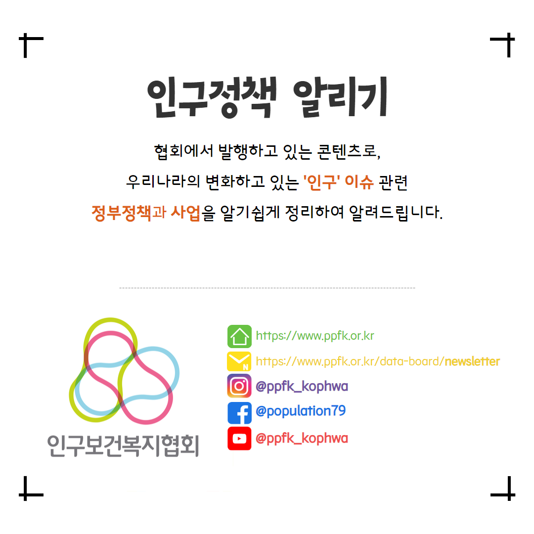   인구정책 알리기 협회에서 발행하고 있는 콘텐츠로 우리나라의 변화하고 있는 인구 이슈 관련 정부정책과 사업을 알기쉽게 정리하여 알려드립니다.   httpswww.ppfk.or.kr httpswww.ppfk.or.krdataboardnewsletter ᄋ ppfkkophwa 인구보건복지협회  fpopulation79 ppfkkophwa 