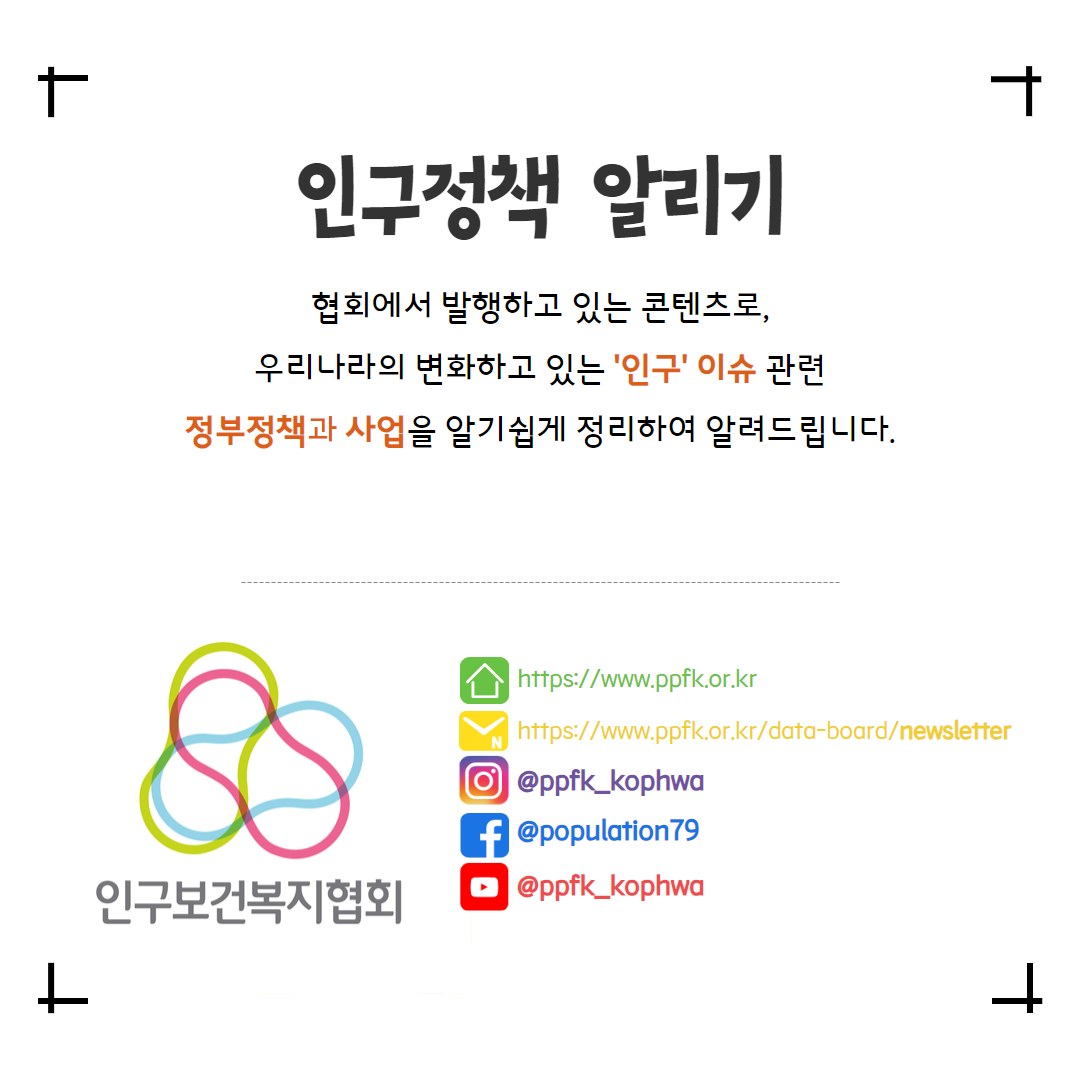   인구정책 알리기 협회에서 발행하고 있는 콘텐츠로 우리나라의 변화하고 있는 인구 이슈 관련 정부정책과 사업을 알기쉽게 정리하여 알려드립니다.   httpswww.ppfk.or.kr httpswww.ppfk.or.krdataboardnewsletter ᄋ ppfkkophwa 인구보건복지협회  fpopulation79 ppfkkophwa 