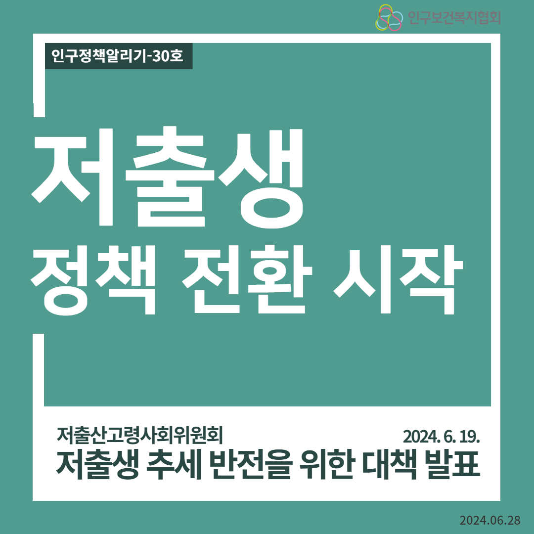  인구정책알리기30호 인구보건복지협회 저출생 정책 전환 시작 저출산고령사회위원회 2024.6.19. 저출생 추세 반전을 위한 대책 발표 2024.06.28