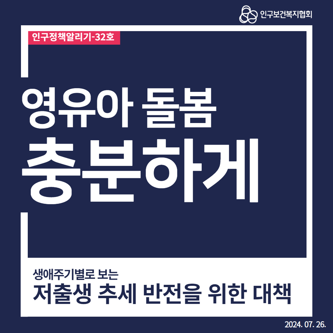  인구정책알리기32호 인구보건복지협회 영유아 돌봄 충분하게 생애주기별로 보는 저출생 추세 반전을 위한 대책 2024.07. 26.