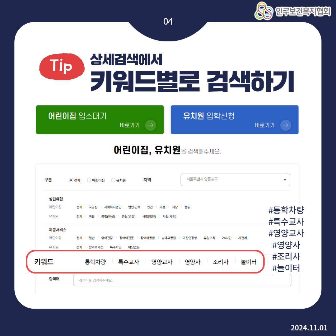  상세검색에서 Tip 04 인구보건복지협회 키워드별로 검색하기 어린이집 입소대기 유치원 입학신청 바로가기 바로가기 어린이집 유치원을 검색해주세요. 구분 •전체 ᄋ어린이집 ᄋ유치원 지역 서울특별시 영등포구 설립유형 어린이집 전체 국공립 사회복지법인 법인·단체 민간 가정 직장 협동 통학차량 유치원 전체 국립 공립단설 공립병설 사립법인 사립사인 특수교사 제공서비스 영양교사 어린이집 전체 일반 영아전담 장애아전문 장애아동합 방과후동합 야간연장형 휴일보육 24시간 시간제 유치원 전체 방과후과정 특수학급 해당없음 영양사 키워드 조리사 통학차량 특수교사 영양교사 영양사 조리사 놀이터 검색어 검색어를 입력해주세요. 놀이터 2024.11.01