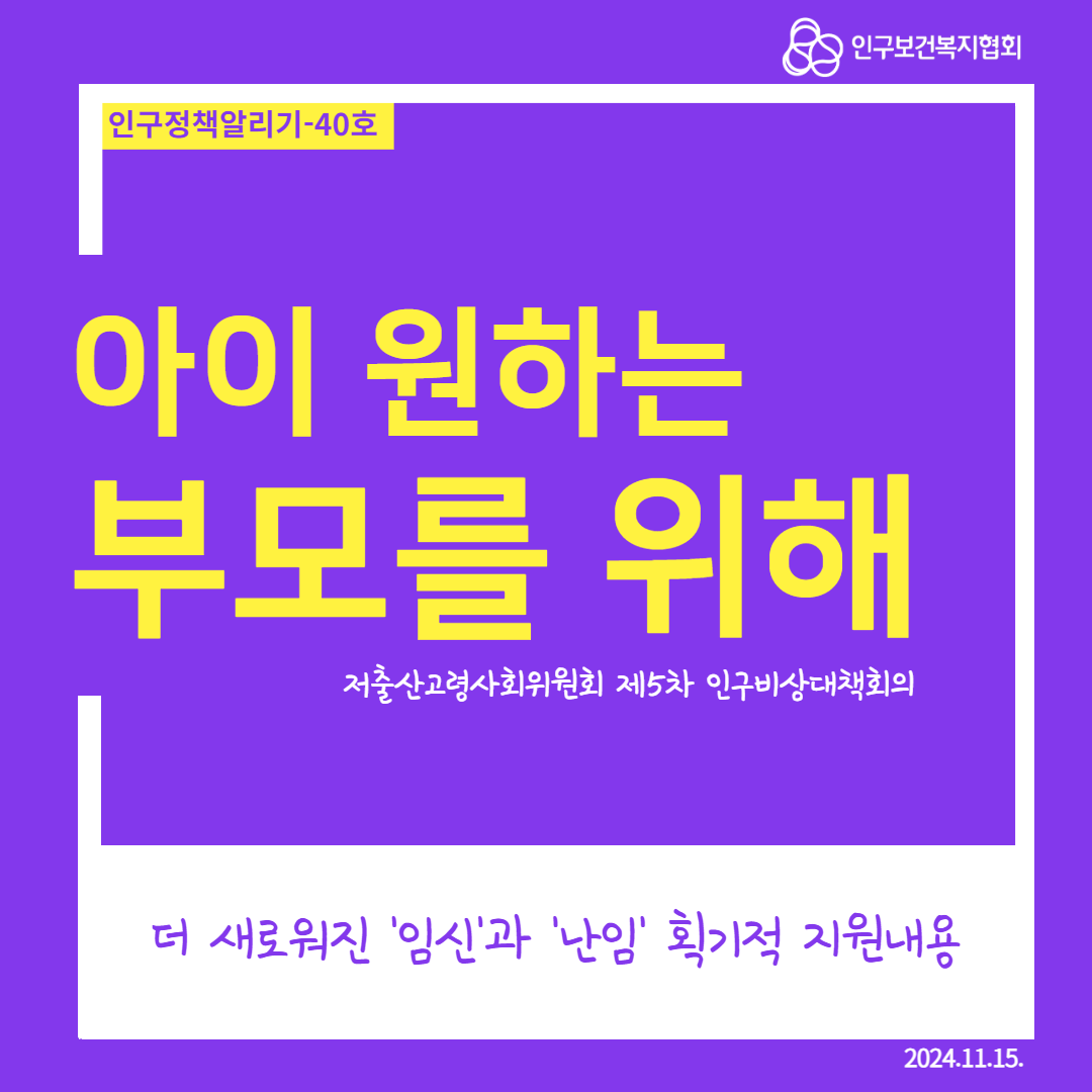  인구정책알리기40호 인구보건복지협회 아이 원하는 부모를 위해 저출산고령사회위원회 제5차 인구비상대책회의 더 새로워진 임신과 난임 획기적 지원내용 2024.11.15.