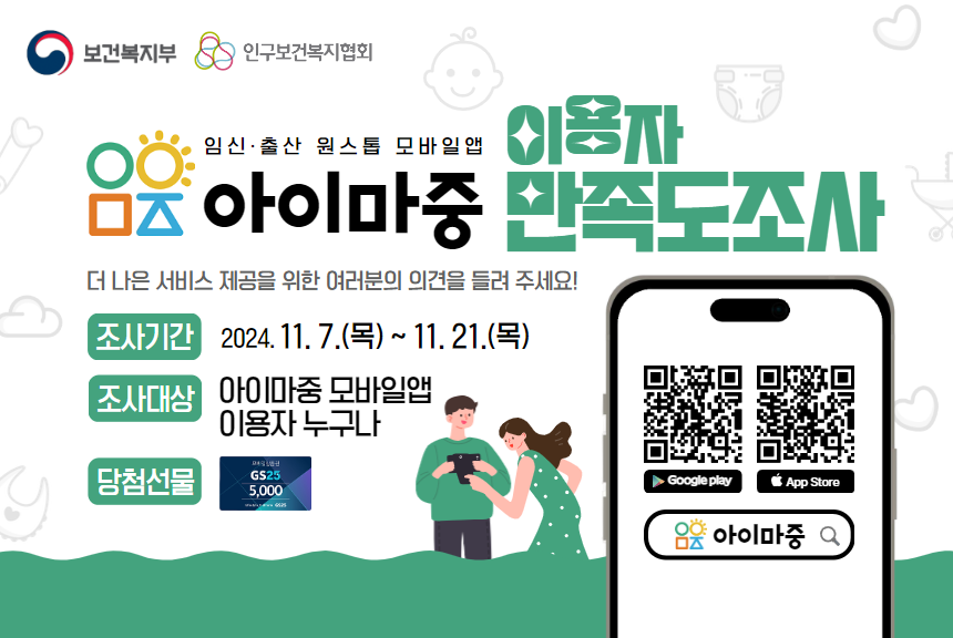 2024년 임신·출산 원스톱 모바일앱 아이마중 이용 만족도조사 ■ 조사기간 2024. 11. 7.목  11. 21.목  ■ 조사대상 아이마중 모바일앱 이용자  ■ 당첨선물 편의점 모바일상품권 5000원권